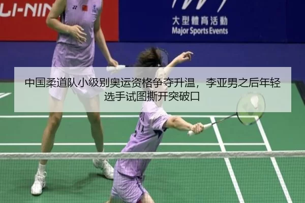 中国柔道队小级别奥运资格争夺升温，李亚男之后年轻选手试图撕开突破口